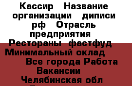 Кассир › Название организации ­ диписи.рф › Отрасль предприятия ­ Рестораны, фастфуд › Минимальный оклад ­ 23 600 - Все города Работа » Вакансии   . Челябинская обл.,Трехгорный г.